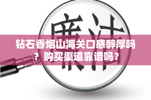钻石香烟山海关口感醇厚吗？购买渠道靠谱吗？